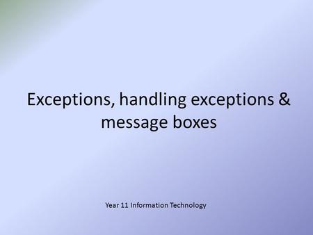 Exceptions, handling exceptions & message boxes Year 11 Information Technology.