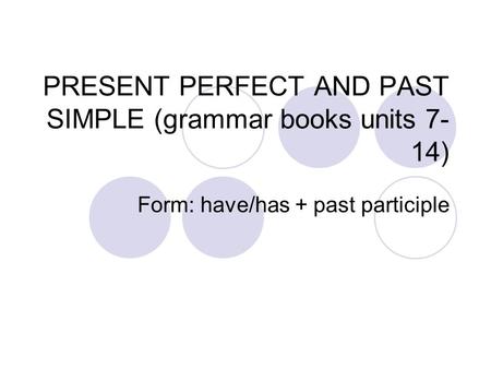 PRESENT PERFECT AND PAST SIMPLE (grammar books units 7- 14) Form: have/has + past participle.