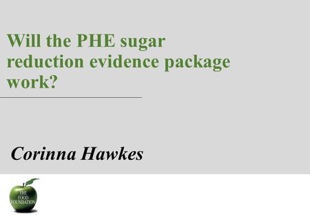 Will the PHE sugar reduction evidence package work? 1 Corinna Hawkes.