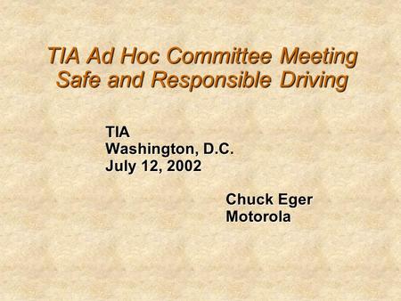 TIA Ad Hoc Committee Meeting Safe and Responsible Driving TIA Washington, D.C. July 12, 2002 Chuck Eger Motorola.