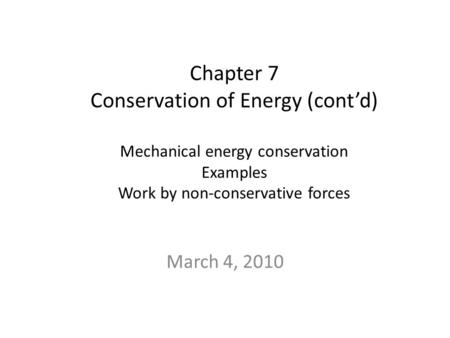 Chapter 7 Conservation of Energy (cont’d) Mechanical energy conservation Examples Work by non-conservative forces March 4, 2010.