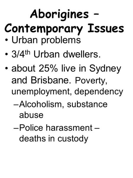 Aborigines – Contemporary Issues Urban problems 3/4 th Urban dwellers. about 25% live in Sydney and Brisbane. Poverty, unemployment, dependency –Alcoholism,