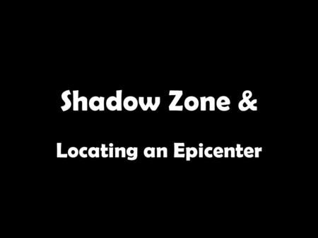 Shadow Zone & Locating an Epicenter. 1.This is a wide belt around earth on the side opposite the focus in which no seismic waves are received. 2.Is it.