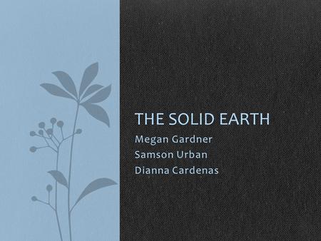 Megan Gardner Samson Urban Dianna Cardenas THE SOLID EARTH.