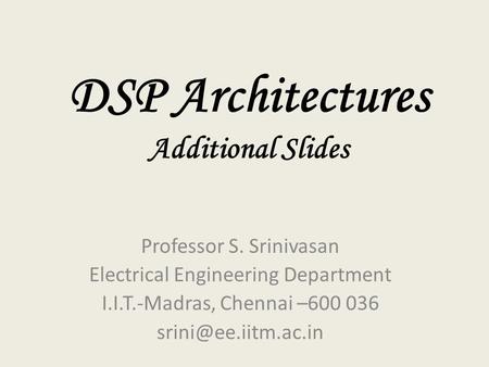 DSP Architectures Additional Slides Professor S. Srinivasan Electrical Engineering Department I.I.T.-Madras, Chennai –600 036