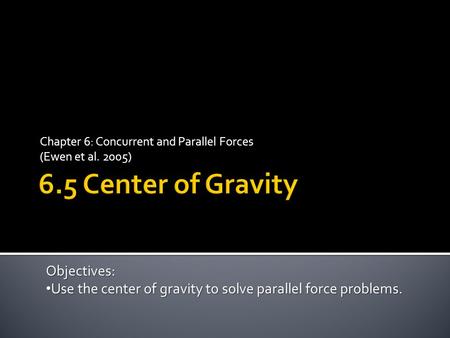 Chapter 6: Concurrent and Parallel Forces (Ewen et al. 2005) Objectives: Use the center of gravity to solve parallel force problems. Use the center of.