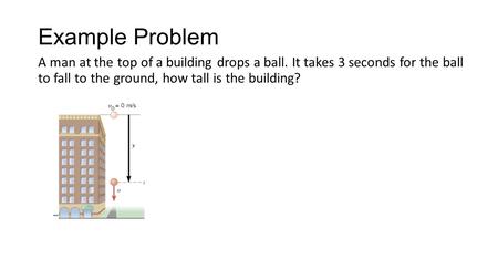 Example Problem A man at the top of a building drops a ball. It takes 3 seconds for the ball to fall to the ground, how tall is the building?