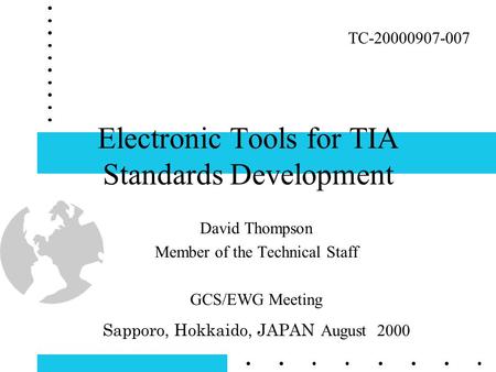 Electronic Tools for TIA Standards Development David Thompson Member of the Technical Staff GCS/EWG Meeting Sapporo, Hokkaido, JAPAN August 2000 TC-20000907-007.