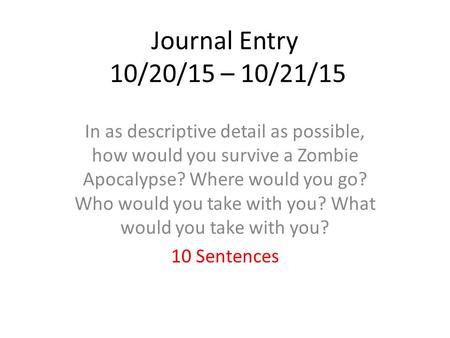 Journal Entry 10/20/15 – 10/21/15 In as descriptive detail as possible, how would you survive a Zombie Apocalypse? Where would you go? Who would you take.