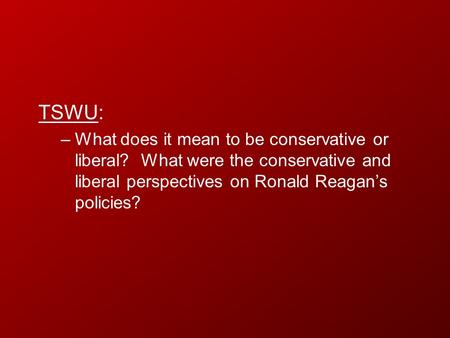 TSWU: What does it mean to be conservative or liberal? What were the conservative and liberal perspectives on Ronald Reagan’s policies?