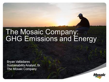 The Mosaic Company: GHG Emissions and Energy Bryan Valladares Sustainability Analyst, Sr. The Mosaic Company.