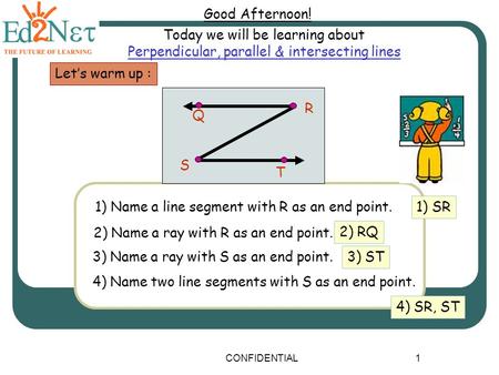 CONFIDENTIAL1 Good Afternoon! Today we will be learning about Perpendicular, parallel & intersecting lines Let’s warm up : 1) Name a line segment with.