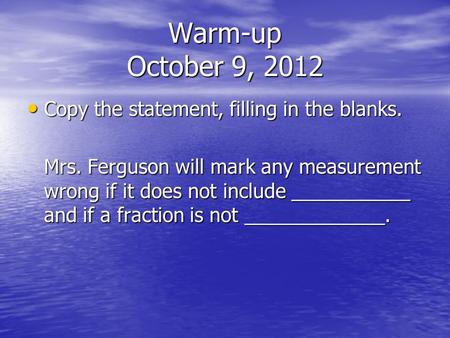 Warm-up October 9, 2012 Copy the statement, filling in the blanks. Copy the statement, filling in the blanks. Mrs. Ferguson will mark any measurement wrong.