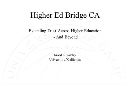 Higher Ed Bridge CA Extending Trust Across Higher Education - And Beyond David L. Wasley University of California.