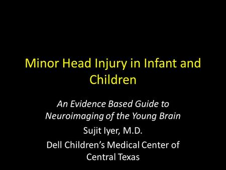 Minor Head Injury in Infant and Children An Evidence Based Guide to Neuroimaging of the Young Brain Sujit Iyer, M.D. Dell Children’s Medical Center of.