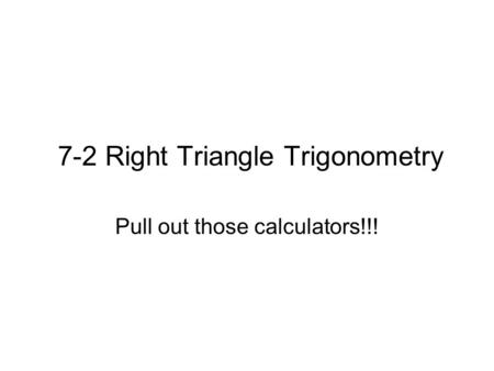 7-2 Right Triangle Trigonometry Pull out those calculators!!!