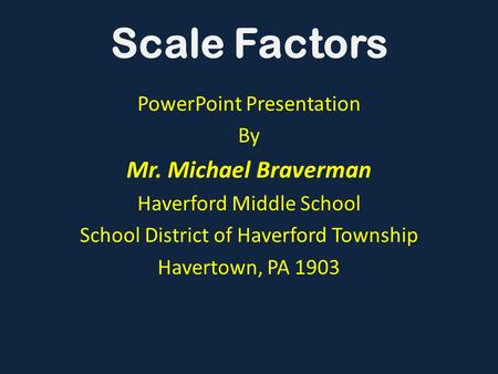 PowerPoint Presentation By Mr. Michael Braverman Haverford Middle School School District of Haverford Township Havertown, PA 1903 Scale Factors.