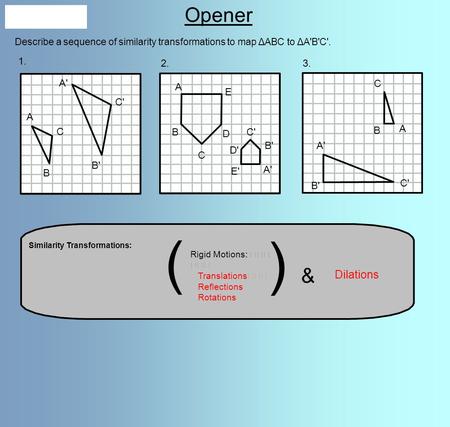 Rigid Motions: Translations Reflections Rotations Similarity Transformations: ( ) & Dilations Opener Describe a sequence of similarity transformations.