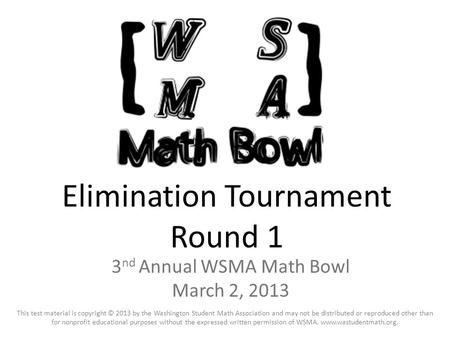 Elimination Tournament Round 1 3 nd Annual WSMA Math Bowl March 2, 2013 This test material is copyright © 2013 by the Washington Student Math Association.