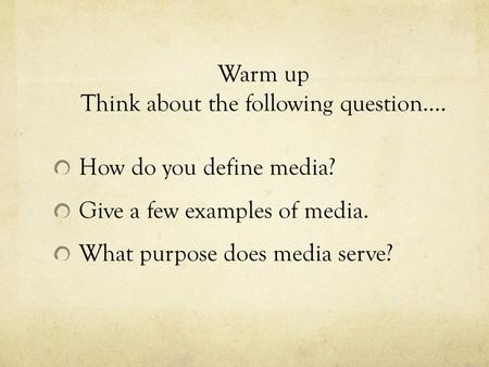 Warm up Think about the following question…. How do you define media? Give a few examples of media. What purpose does media serve?