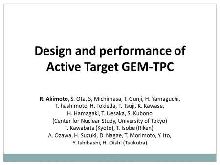 Design and performance of Active Target GEM-TPC R. Akimoto, S. Ota, S, Michimasa, T. Gunji, H. Yamaguchi, T. hashimoto, H. Tokieda, T. Tsuji, K. Kawase,