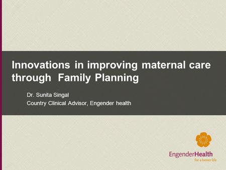 Innovations in improving maternal care through Family Planning Dr. Sunita Singal Country Clinical Advisor, Engender health.