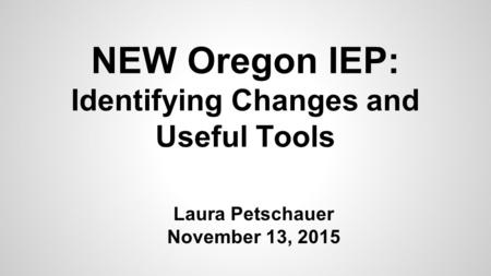 NEW Oregon IEP: Identifying Changes and Useful Tools Laura Petschauer November 13, 2015.