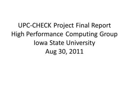 UPC-CHECK Project Final Report High Performance Computing Group Iowa State University Aug 30, 2011.