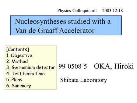 Physics Colloquium Ⅱ 2003.12.18 Shibata Laboratory 99-0508-5 OKA, Hiroki Nucleosyntheses studied with a Van de Graaff Accelerator [Contents] 1. Objective.