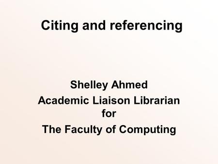 Citing and referencing Shelley Ahmed Academic Liaison Librarian for The Faculty of Computing.