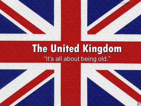 The United Kingdom “It’s all about being old.”. Part 1: Making of the Modern British State FALL 2015.