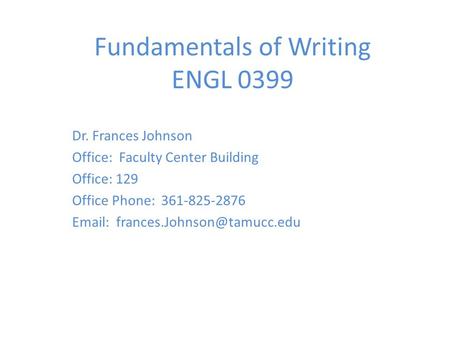 Fundamentals of Writing ENGL 0399 Dr. Frances Johnson Office: Faculty Center Building Office: 129 Office Phone: 361-825-2876