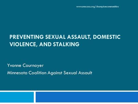 PREVENTING SEXUAL ASSAULT, DOMESTIC VIOLENCE, AND STALKING Yvonne Cournoyer Minnesota Coalition Against Sexual Assault www.mncasa.org/championcommunities.