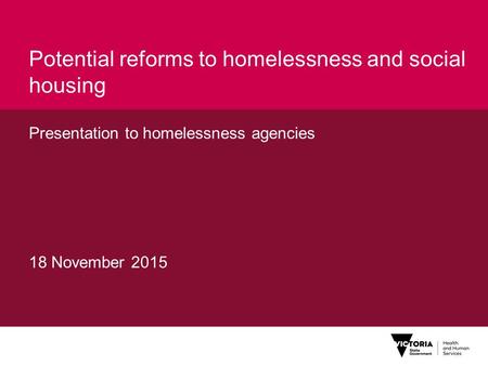 Potential reforms to homelessness and social housing Presentation to homelessness agencies 18 November 2015.