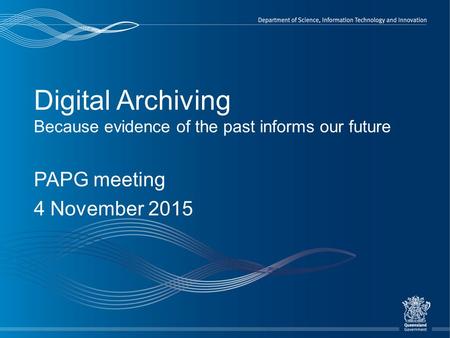 Digital Archiving Because evidence of the past informs our future PAPG meeting 4 November 2015.