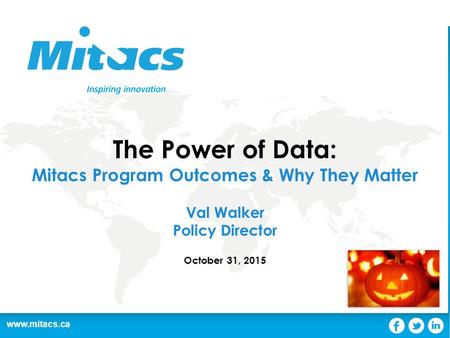 Www.mitacs.ca The Power of Data: Mitacs Program Outcomes & Why They Matter Val Walker Policy Director October 31, 2015.