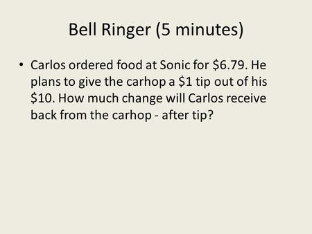 Bell Ringer (5 minutes) Carlos ordered food at Sonic for $6.79. He plans to give the carhop a $1 tip out of his $10. How much change will Carlos receive.