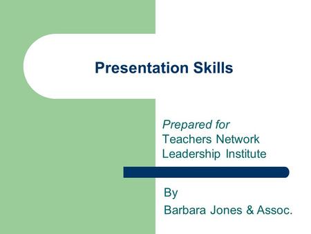 Presentation Skills Prepared for Teachers Network Leadership Institute By Barbara Jones & Assoc.