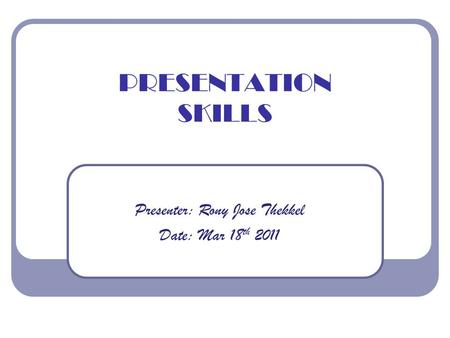 PRESENTATION SKILLS Presenter: Rony Jose Thekkel Date: Mar 18 th 2011.