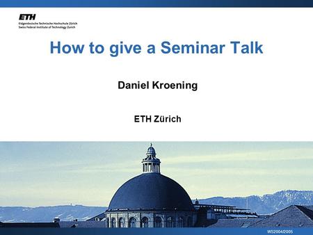 WS2004/2005 How to give a Seminar Talk Daniel Kroening ETH Zürich.