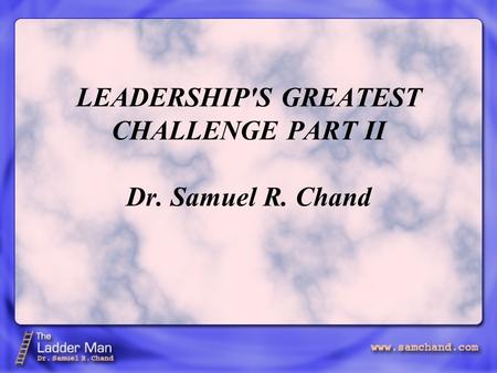 LEADERSHIP'S GREATEST CHALLENGE PART II Dr. Samuel R. Chand.