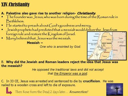 XIV.Christianity Christianity A.Palestine also gave rise to another religion- Christianity.  The founder was Jesus, who was born during the time of the.