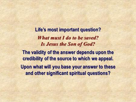 Life’s most important question? What must I do to be saved? Is Jesus the Son of God? The validity of the answer depends upon the credibility of the source.