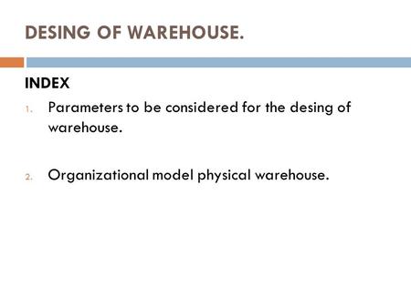 DESING OF WAREHOUSE. INDEX 1. Parameters to be considered for the desing of warehouse. 2. Organizational model physical warehouse.