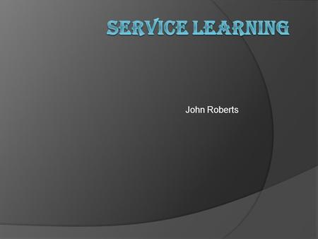 John Roberts. Service Learning “Service-learning is a method of teaching, learning and reflecting that combines academic classroom curriculum with meaningful.