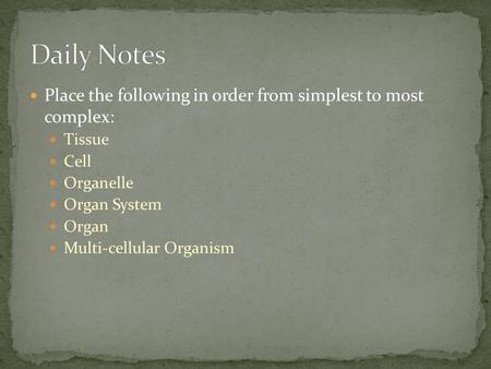 Daily Notes Place the following in order from simplest to most complex: Tissue Cell Organelle Organ System Organ Multi-cellular Organism.