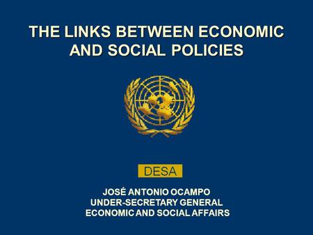 THE LINKS BETWEEN ECONOMIC AND SOCIAL POLICIES JOSÉ ANTONIO OCAMPO UNDER-SECRETARY GENERAL ECONOMIC AND SOCIAL AFFAIRS.