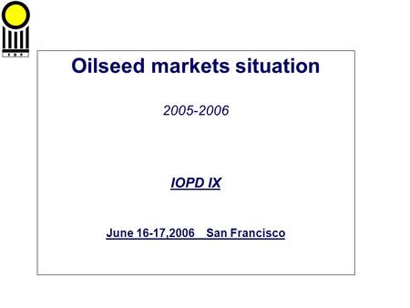 Oilseed markets situation 2005-2006 IOPD IX June 16-17,2006 San Francisco.