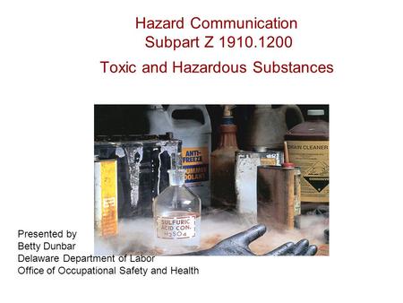 Hazard Communication Subpart Z 1910.1200 Toxic and Hazardous Substances Presented by Betty Dunbar Delaware Department of Labor Office of Occupational Safety.