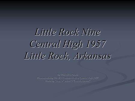 Little Rock Nine Central High 1957 Little Rock, Arkansas By Miss Nikia Davis Photographs by Mr. Will Counts taken at Central High,1957 Music by Greg O’Quinn.